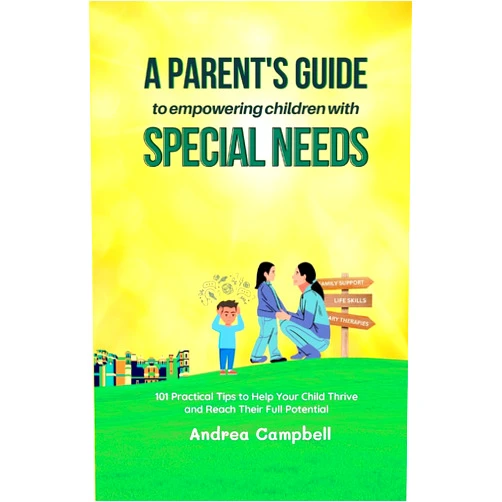 Andrea Campbell A Parent’s Guide to Empowering Children with Special Needs: 101 Practical Tips to Help Your Child Thrive and Reach Their Full Potential (Special Needs Parenting and Education)