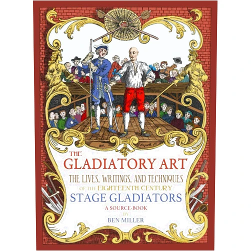 Ben Miller The Gladiatory Art: The Lives, Writings, & Techniques of the Eighteenth Century Stage Gladiators. A Sourcebook.