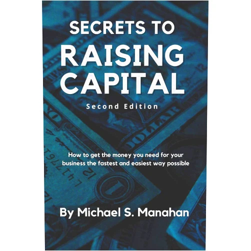 Michael S. Manahan Secrets to Raising Capital: How to get the money you need for your business the fastest and easiest way possible