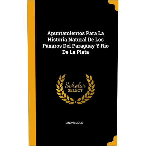 Spanish Edition by Anonymous (Author) Apuntamientos Para La Historia Natural De Los Páxaros Del Paragüay Y Rio De La Plata (Spanish Edition)