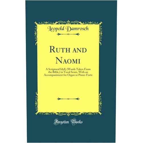 Leopold Damrosch Ruth and Naomi: A Scriptural Idyll, (Words Taken From the Bible,) in Vocal Score, With an Accompaniment for Organ or Piano-Forte (Classic Reprint)