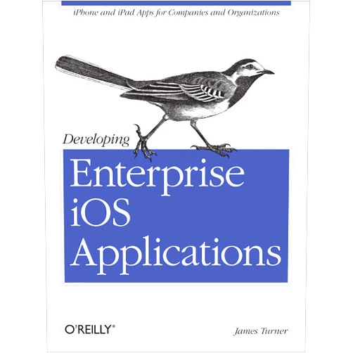 James Turner Developing Enterprise iOS Applications: iPhone and iPad Apps for Companies and Organizations