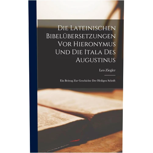 Leo Ziegler Die Lateinischen Bibelübersetzungen Vor Hieronymus Und Die Itala Des Augustinus: Ein Beitrag Zur Geschichte Der Heiligen Schrift (German Edition)