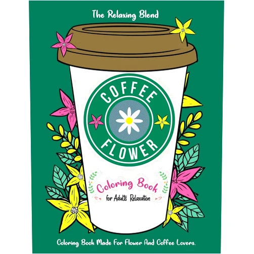 The Relaxing Blend Coffee Flower Coloring Book: Coloring Book for Adults Relaxation - Coloring Book Made For Flower And Coffee Lovers (Coloring Book For Coffee Lovers)