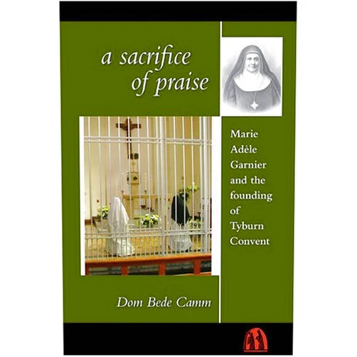Dom Bede Camm A Sacrifice of Praise: Marie Adele Garnier and the founding of Tyburn Convent