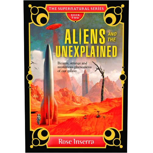 Rose Inserra Aliens and the Unexplained: Bizarre, strange and mysterious phenomena of our galaxy (The Supernatural Series)