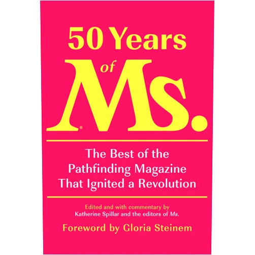 Katherine Spillar,Eleanor Smeal,Gloria Steinem 50 Years of Ms.: The Best of the Pathfinding Magazine That Ignited a Revolution