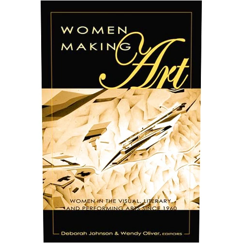 Deborah Johnson,Wendy Oliver Women Making Art: Women in the Visual, Literary, and Performing Arts since 1960