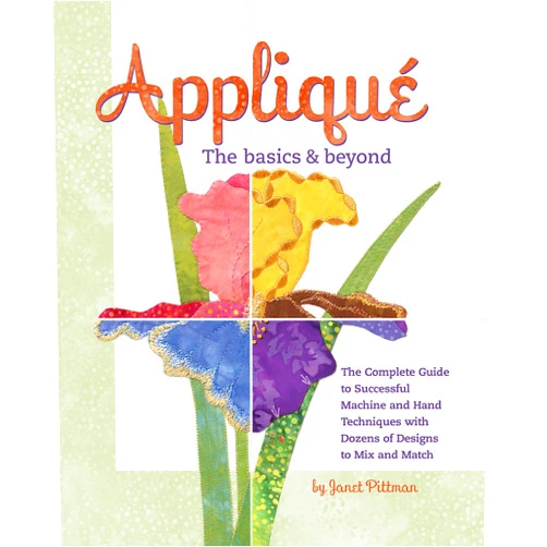 Janet Pittman Applique the Basics and Beyond: The Complete Guide to Successful Machine and Hand Techniques with Dozens of Designs to Mix and Match