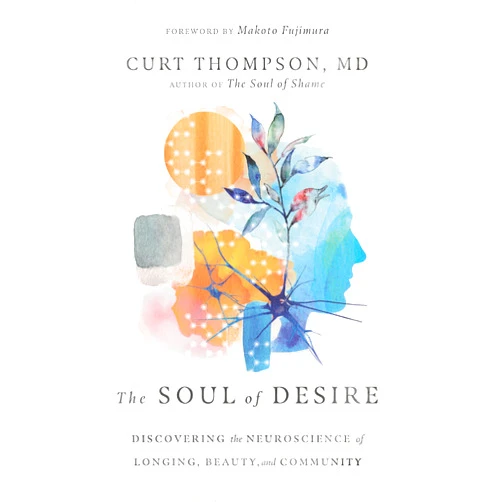 Curt Thompson,Makoto Fujimura The Soul of Desire: Discovering the Neuroscience of Longing, Beauty, and Community