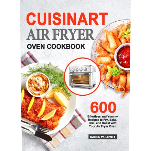 By Karen W. Levitt (Author) Cuisinart Air Fryer Oven Cookbook: 600 Effortless and Yummy Recipes to Fry, Bake, Grill, and Roast with Your Air Fryer Oven