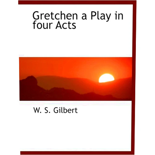 William Schwenck Gilbert Gretchen a Play in Four Acts