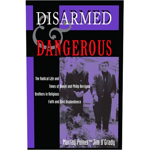Murray Polner,Jim O'Grady Disarmed And Dangerous: The Radical Life And Times Of Daniel And Philip Berrigan, Brothers In Religious Faith And Civil Disobedience