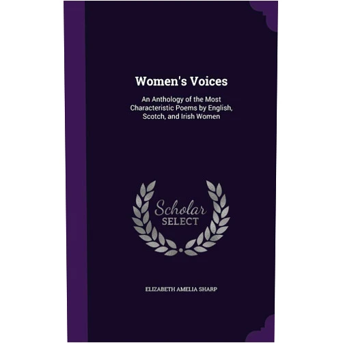 Elizabeth Amelia Sharp Women's Voices: An Anthology of the Most Characteristic Poems by English, Scotch, and Irish Women