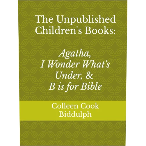 Colleen Cook Biddulph,Kerensa Sorensen-Stowell The Unpublished Children's Books: Agatha, I Wonder What's Under, and B is for Bible