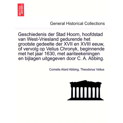 Cornelis Alard Abbing,Theodorus Velius Geschiedenis der Stad Hoorn, hoofdstad van West-Vriesland gedurende het grootste gedeelte der XVII en XVIII eeuw, of vervolg op Velius Chronyk, ... uitgegeven door C. A. Abbing. (Dutch Edition)