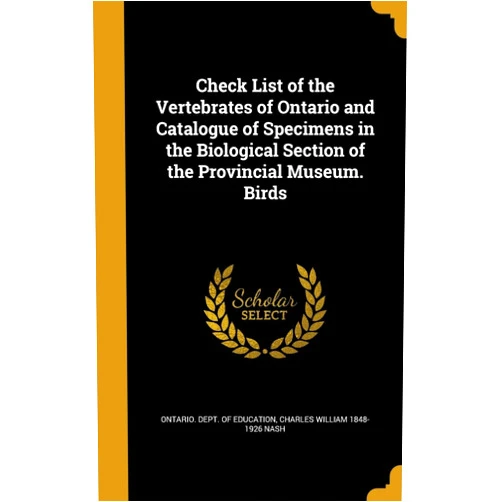 By Charles William 1848-1926 Nash (Author), Ontario. Dept. of Education (Creator) Check List of the Vertebrates of Ontario and Catalogue of Specimens in the Biological Section of the Provincial Museum. Birds