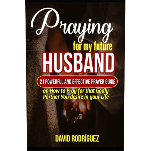 David Rodríguez Praying for My Future Husband: 21 Powerful and Effective Prayer Guide on How to Pray for that Godly Partner You desire in your Life