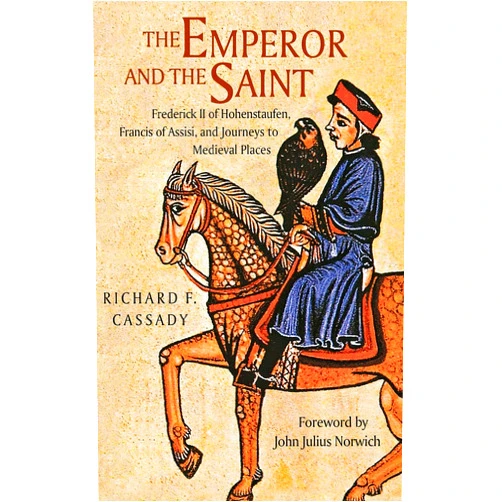 Richard Cassady,John Norwich The Emperor and the Saint: Frederick II of Hohenstaufen, Francis of Assisi, and Journeys to Medieval Places