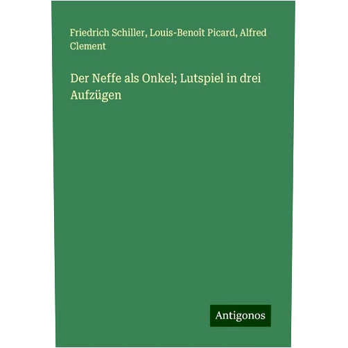 Friedrich Schiller,Louis-Benoît Picard,Alfred Clement Der Neffe als Onkel; Lutspiel in drei Aufzügen (German Edition)