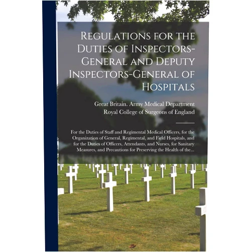 Great Britain Army Medical Department,Royal College of Surgeons of England Regulations for the Duties of Inspectors-general and Deputy Inspectors-general of Hospitals: for the Duties of Staff and Regimental Medical Officers, ... and for the Duties of Officers, ...