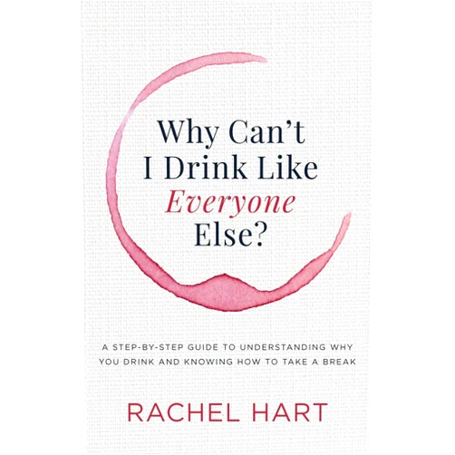 Rachel Hart Why Can’t I Drink Like Everyone Else: A Step-by-Step Guide to Understanding Why You Drink and Knowing How to Take a Break