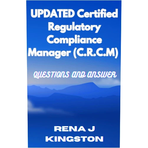 By Rena J Kingston (Author) UPDATED CERTIFIED REGULATORY COMPLIANCE MANAGER (C.R.C.M) QUESTIONS AND ANSWER: A study guide for Certified Regulatory Compliance Managers