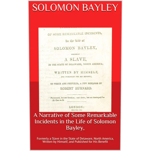 Solomon Bayley,Robert Hurnard A Narrative of Some Remarkable Incidents in the Life of Solomon Bayley, : Formerly a Slave in the State of Delaware, North America, Written by Himself, and Published for His Benefit