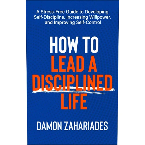 Damon Zahariades How to Lead a Disciplined Life: A Stress-Free Guide to Developing Self-Discipline, Increasing Willpower, and Improving Self-Control