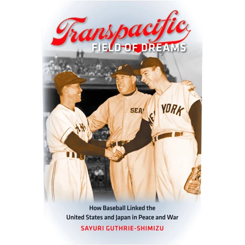 Sayuri Guthrie-Shimizu Transpacific Field of Dreams: How Baseball Linked the United States and Japan in Peace and War