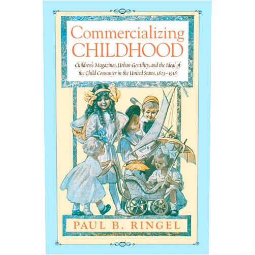 Paul B. Ringel Commercializing Childhood: Children's Magazines, Urban Gentility, and the Ideal of the Child Consumer in the United States, 1823-1918 (Studies in Print Culture and the History of the Book)