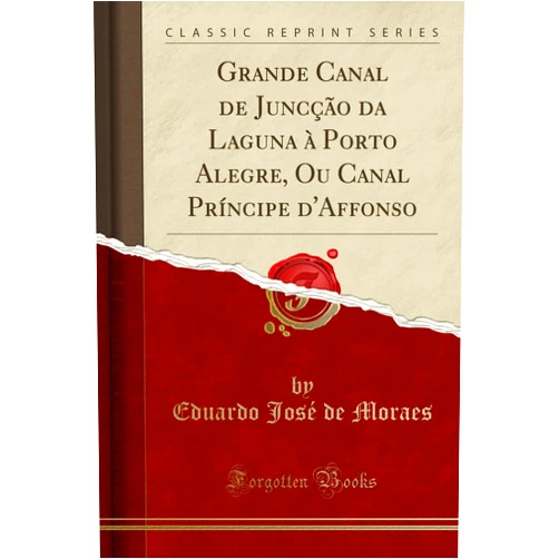Eduardo José de Moraes Grande Canal de Juncção da Laguna à Porto Alegre, Ou Canal Príncipe d'Affonso (Classic Reprint)