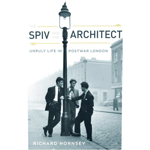 Richard Hornsey The Spiv and the Architect: Unruly Life in Postwar London