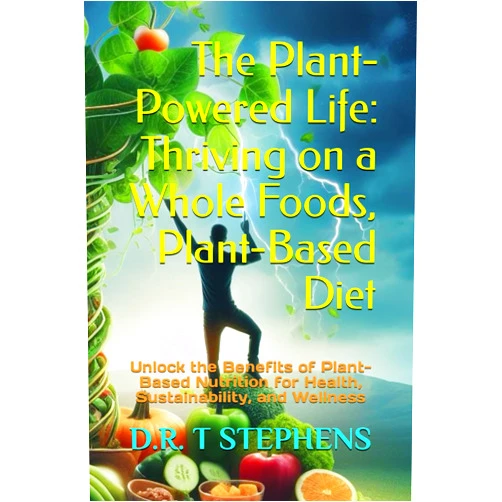 D.R. T STEPHENS The Plant-Powered Life: Thriving on a Whole Foods, Plant-Based Diet: Unlock the Benefits of Plant-Based Nutrition for Health, Sustainability, and Wellness