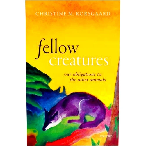 By Christine M. Korsgaard (Author) Fellow Creatures: Our Obligations to the Other Animals (Uehiro Series in Practical Ethics)