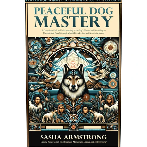 Sasha Armstrong Peaceful Dog Mastery: A Conscious Path to Understanding your Dog's Nature and Nurturing an Unbreakable Bond through Mindful Leadership and Non-Attachment