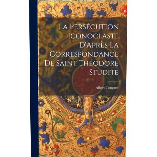 French Edition by Albert Tougard (Author) La Persécution Iconoclaste D'Après La Correspondance De Saint Théodore Studite (French Edition)