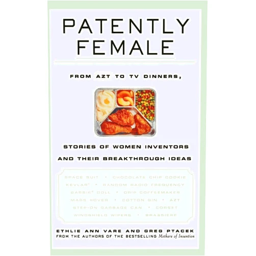 Ethlie Ann Vare,Greg Ptacek Patently Female: From AZT to TV Dinners, Stories of Women Inventors and Their Breakthrough Ideas