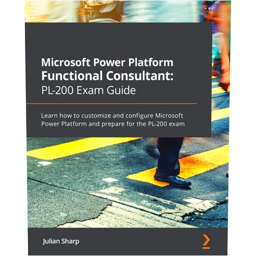 Julian Sharp Microsoft Power Platform Functional Consultant: PL-200 Exam Guide: Learn how to customize and configure Microsoft Power Platform and prepare for the PL-200 exam