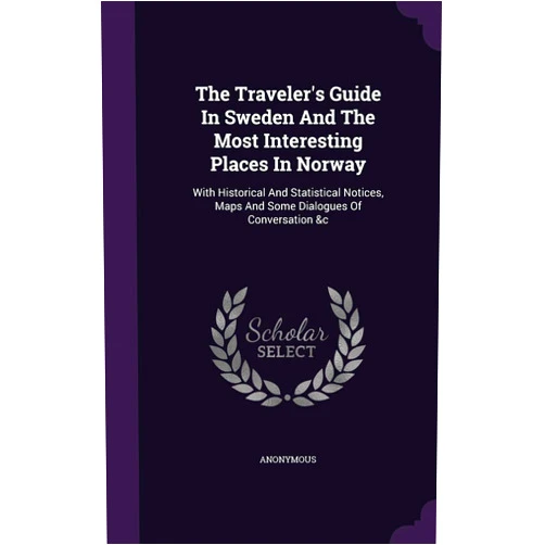 Anonymous The Traveler's Guide In Sweden And The Most Interesting Places In Norway: With Historical And Statistical Notices, Maps And Some Dialogues Of Conversation &c