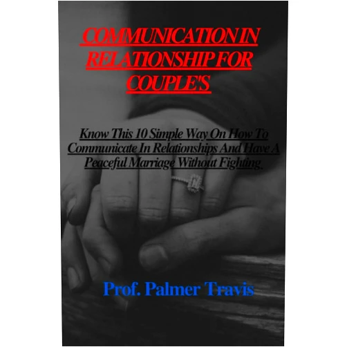 Prof.Palmer Travis COMMUNICATION IN RELATIONSHIP FOR COUPLES: Know This 10 Simple Way On How To Communicate In Relationships And Have A Peaceful Marriage Without Fighting