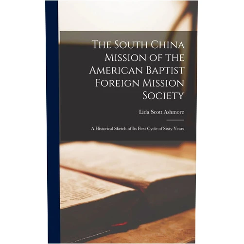 Lida Scott Ashmore The South China Mission of the American Baptist Foreign Mission Society [microform]: a Historical Sketch of Its First Cycle of Sixty Years