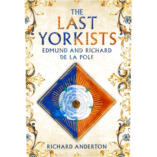 Richard Anderton The Last Yorkists: Edmund and Richard de la Pole