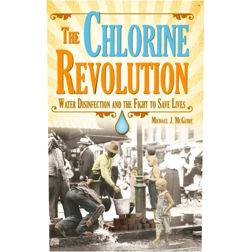 Michael J McGuire The Chlorine Revolution: Water Disinfection and the Fight to Save Lives