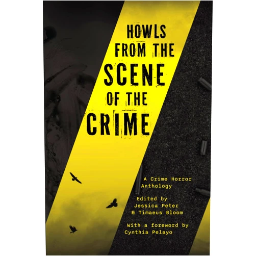 Jessica Peter,Christopher Buehlman,Gwendolyn Kiste,Donyae Coles,Christopher O'Halloran,C.B. Jones,Carson Winter,TJ Price,Timaeus Bloom,Cynthia Pelayo Howls from the Scene of the Crime: A Crime Horror Anthology