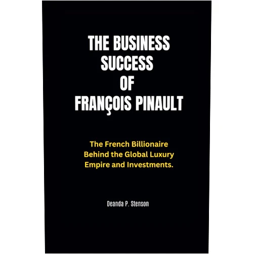 Deanda P. Stenson The Business Success of François Pinault: The French Billionaire Behind the Global Luxury Empire and Investments.