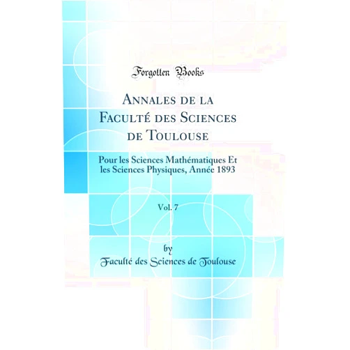 Faculté des Sciences de Toulouse Annales de la Faculté des Sciences de Toulouse, Vol. 7: Pour les Sciences Mathématiques Et les Sciences Physiques, Année 1893 (Classic Reprint)