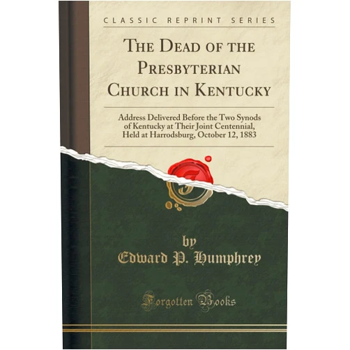 Edward P. Humphrey The Dead of the Presbyterian Church in Kentucky: Address Delivered Before the Two Synods of Kentucky at Their Joint Centennial, Held at Harrodsburg, October 12, 1883 (Classic Reprint)