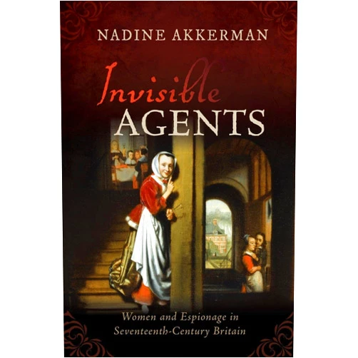 By Nadine Akkerman (Author) Invisible Agents: Women and Espionage in Seventeenth-Century Britain