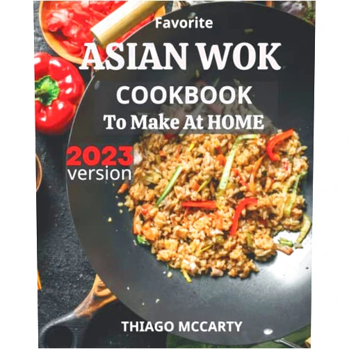 Thiago Mccarty Favorite Asian Wok Cookbook To Make At Home 2023: Vibrant and Healthy Chinese Recipes Preparing At Home | Delicious Asian Stir Fried Dishes in Minutes for Beginners on a budget
